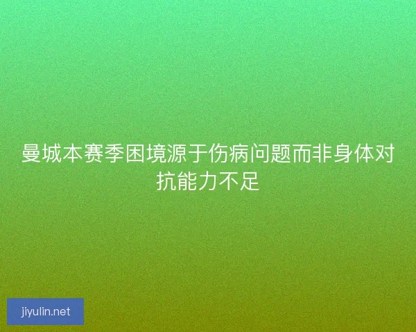 曼城本赛季困境源于伤病问题而非身体对抗能力不足