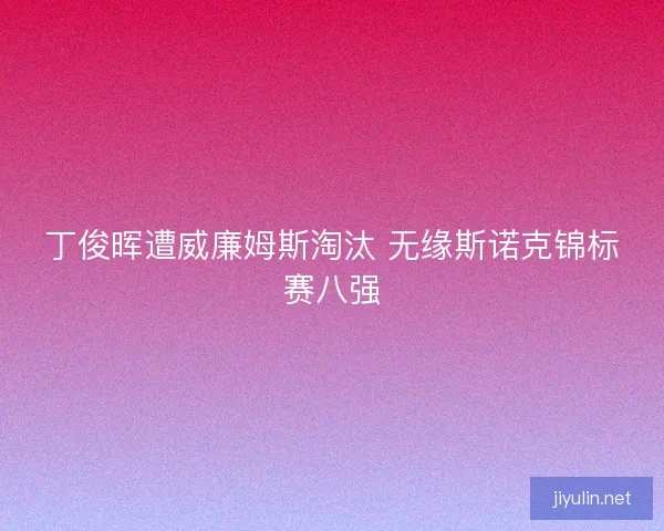 丁俊晖遭威廉姆斯淘汰 无缘斯诺克锦标赛八强