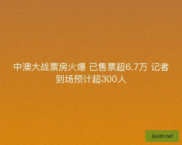 中澳大战票房火爆 已售票超6.7万 记者到场预计超300人
