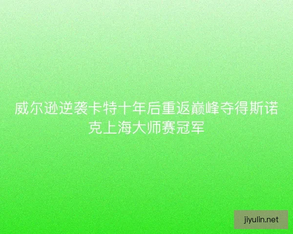 威尔逊逆袭卡特十年后重返巅峰夺得斯诺克上海大师赛冠军