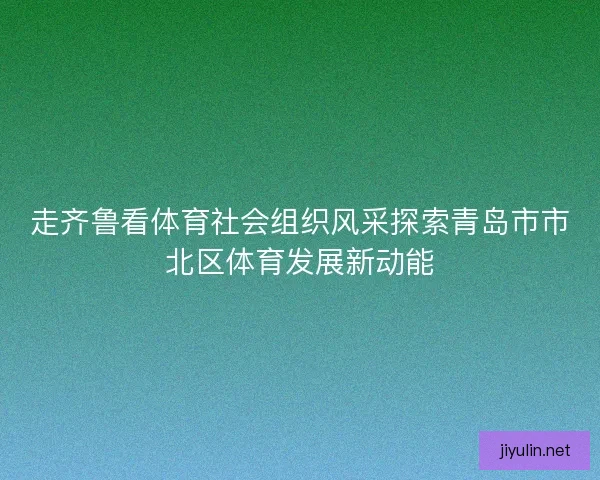 走齐鲁看体育社会组织风采探索青岛市市北区体育发展新动能