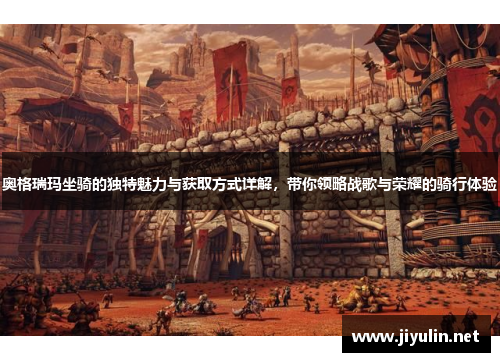 奥格瑞玛坐骑的独特魅力与获取方式详解，带你领略战歌与荣耀的骑行体验