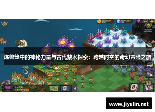 炼兽笼中的神秘力量与古代禁术探索：跨越时空的奇幻冒险之旅
