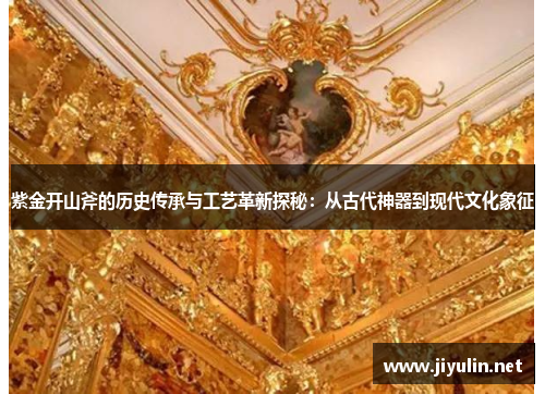 紫金开山斧的历史传承与工艺革新探秘：从古代神器到现代文化象征