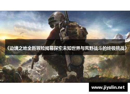 《边境之地全新冒险揭幕探索未知世界与荒野战斗的终极挑战》