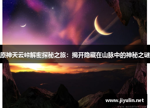 原神天云峠解密探秘之旅：揭开隐藏在山脉中的神秘之谜